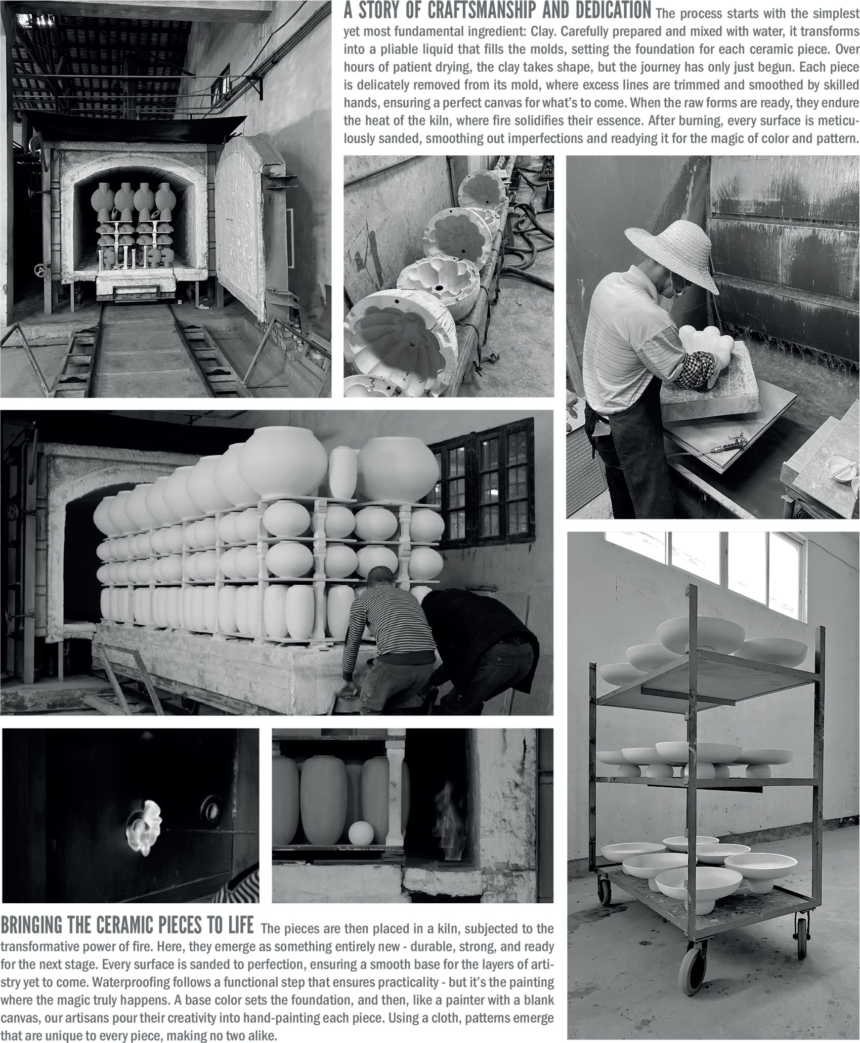 A story of craftsmanship and dedication:
It all begins with clay—carefully mixed with water to form a pliable liquid that fills molds, shaping each ceramic piece. As the clay dries, skilled hands trim and smooth every detail. Once set, the raw forms endure the kiln’s heat, solidifying their essence. After firing, surfaces are sanded to perfection. Then, artisans hand-paint each piece, creating unique patterns, ensuring no two are alike. Through fire, color, and craftsmanship, every creation comes to life.